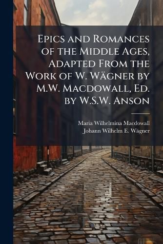 Cover image for Epics and Romances of the Middle Ages, Adapted From the Work of W. Waegner by M.W. Macdowall, Ed. by W.S.W. Anson