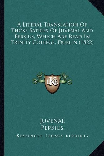 Cover image for A Literal Translation of Those Satires of Juvenal and Persius, Which Are Read in Trinity College, Dublin (1822)