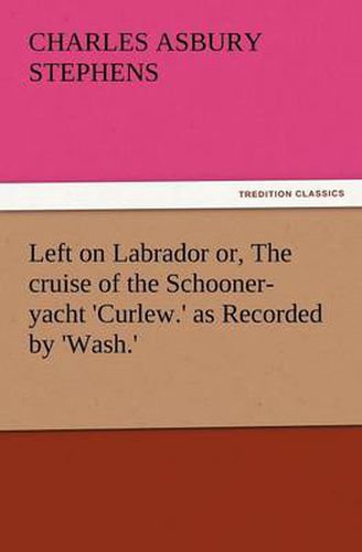 Cover image for Left on Labrador Or, the Cruise of the Schooner-Yacht 'Curlew.' as Recorded by 'Wash.