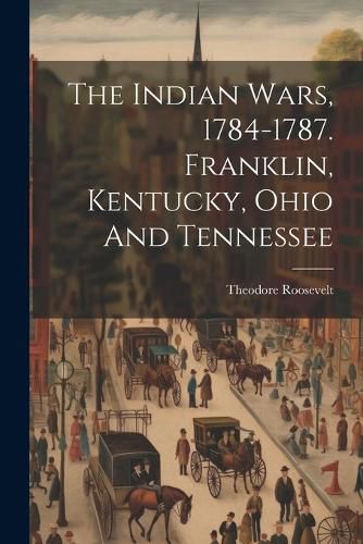 Cover image for The Indian Wars, 1784-1787. Franklin, Kentucky, Ohio And Tennessee