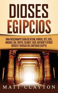 Cover image for Dioses egipcios: Una fascinante guia de Atum, Horus, Set, Isis, Anubis, Ra, Thoth, Sejmet, Geb, Hathor y otros dioses y diosas del antiguo Egipto