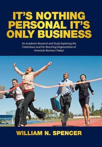 It's Nothing Personal It's Only Business: An Academic Research and Study Exploring the Calamitous and Far-Reaching Degeneration of American Business Today!