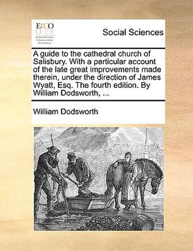 Cover image for A Guide to the Cathedral Church of Salisbury. with a Particular Account of the Late Great Improvements Made Therein, Under the Direction of James Wyatt, Esq. the Fourth Edition. by William Dodsworth, ...