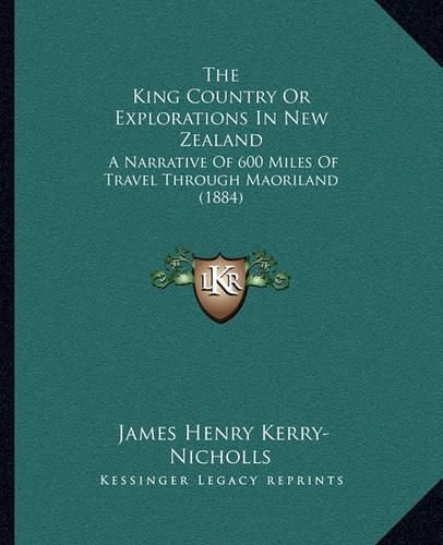 The King Country or Explorations in New Zealand: A Narrative of 600 Miles of Travel Through Maoriland (1884)