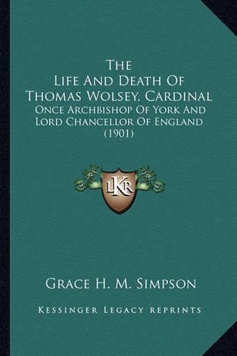 The Life and Death of Thomas Wolsey, Cardinal: Once Archbishop of York and Lord Chancellor of England (1901)