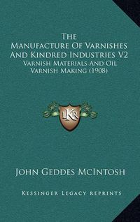 Cover image for The Manufacture of Varnishes and Kindred Industries V2: Varnish Materials and Oil Varnish Making (1908)