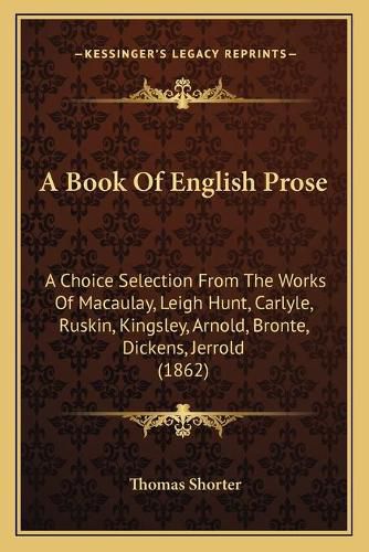 A Book of English Prose: A Choice Selection from the Works of Macaulay, Leigh Hunt, Carlyle, Ruskin, Kingsley, Arnold, Bronte, Dickens, Jerrold (1862)