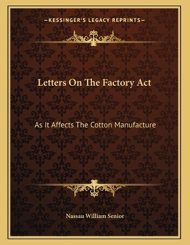 Cover image for Letters on the Factory ACT: As It Affects the Cotton Manufacture: Addressed to the President of the Board of Trade (1837)