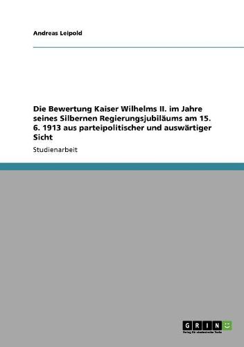 Cover image for Die Bewertung Kaiser Wilhelms II. Im Jahre Seines Silbernen Regierungsjubilaums Am 15. 6. 1913 Aus Parteipolitischer Und Auswartiger Sicht