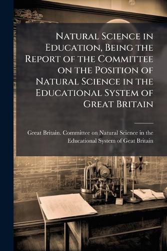 Cover image for Natural Science in Education, Being the Report of the Committee on the Position of Natural Science in the Educational System of Great Britain