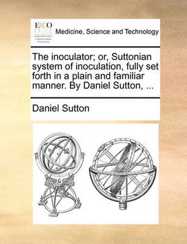 Cover image for The Inoculator; Or, Suttonian System of Inoculation, Fully Set Forth in a Plain and Familiar Manner. by Daniel Sutton, ...