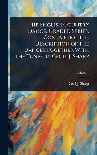 Cover image for The English Country Dance, Graded Series. Containing the Description of the Dances Together With the Tunes by Cecil J. Sharp