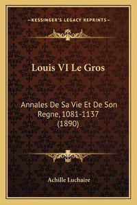 Cover image for Louis VI Le Gros: Annales de Sa Vie Et de Son Regne, 1081-1137 (1890)