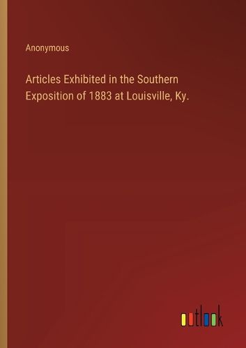 Articles Exhibited in the Southern Exposition of 1883 at Louisville, Ky.