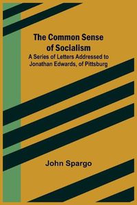 Cover image for The Common Sense of Socialism; A Series of Letters Addressed to Jonathan Edwards, of Pittsburg