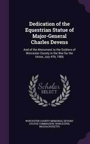 Cover image for Dedication of the Equestrian Statue of Major-General Charles Devens: And of the Monument to the Soldiers of Worcester County in the War for the Union, July 4th, 1906