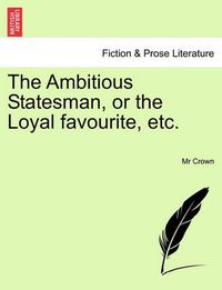 Cover image for The Ambitious Statesman, or the Loyal Favourite, Etc.