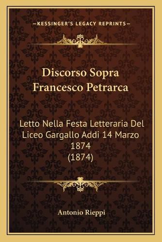 Discorso Sopra Francesco Petrarca: Letto Nella Festa Letteraria del Liceo Gargallo Addi 14 Marzo 1874 (1874)