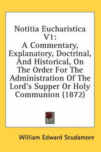 Cover image for Notitia Eucharistica V1: A Commentary, Explanatory, Doctrinal, and Historical, on the Order for the Administration of the Lord's Supper or Holy Communion (1872)