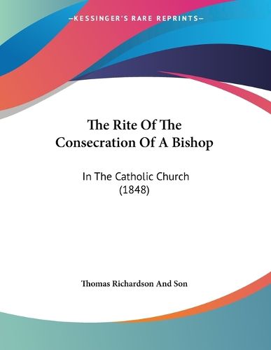 Cover image for The Rite of the Consecration of a Bishop: In the Catholic Church (1848)