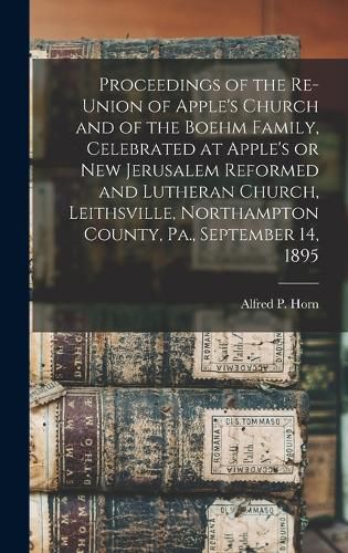 Cover image for Proceedings of the Re-union of Apple's Church and of the Boehm Family, Celebrated at Apple's or New Jerusalem Reformed and Lutheran Church, Leithsville, Northampton County, Pa., September 14, 1895