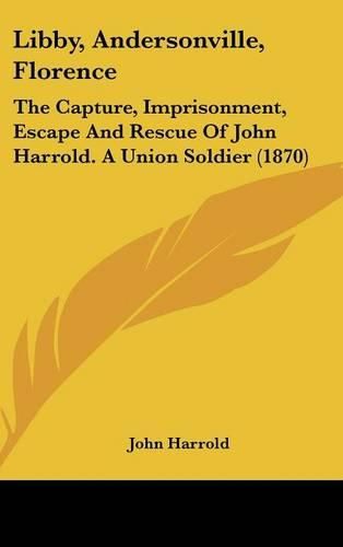 Cover image for Libby, Andersonville, Florence: The Capture, Imprisonment, Escape And Rescue Of John Harrold. A Union Soldier (1870)