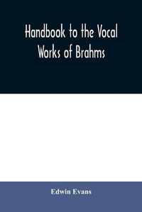 Cover image for Handbook to the vocal works of Brahms; preceded by a didactic section and followed by copious tables of reference