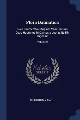 Cover image for Flora Dalmatica: Sive Enumeratio Stirpium Vascularium Quas Hactenus in Dalmatia Lectas Et Sibi Digessit; Volume 2