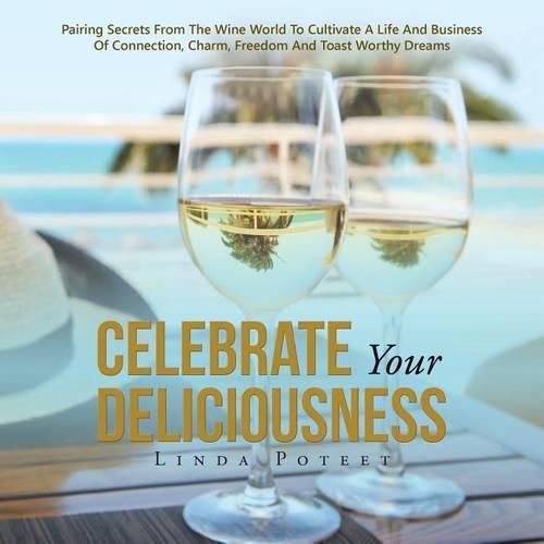 Cover image for Celebrate Your Deliciousness: Pairing Secrets From The Wine World To Cultivate A Life And Business Of Connection, Charm, Freedom And Toast Worthy Dreams