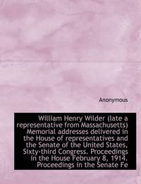 Cover image for William Henry Wilder (Late a Representative from Massachusetts) Memorial Addresses Delivered in the