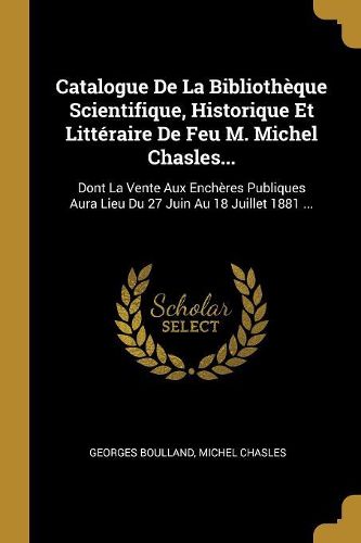 Cover image for Catalogue De La Bibliotheque Scientifique, Historique Et Litteraire De Feu M. Michel Chasles...