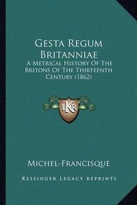 Cover image for Gesta Regum Britanniae: A Metrical History of the Britons of the Thirteenth Century (1862)