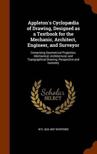 Cover image for Appleton's Cyclopaedia of Drawing, Designed as a Textbook for the Mechanic, Architect, Engineer, and Surveyor: Comprising Geometrical Projection, Mechanical, Architectural, and Topographical Drawing, Perspective and Isometry