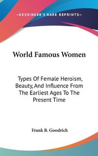 Cover image for World Famous Women: Types of Female Heroism, Beauty, and Influence from the Earliest Ages to the Present Time