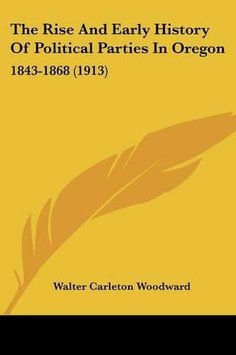 Cover image for The Rise and Early History of Political Parties in Oregon: 1843-1868 (1913)