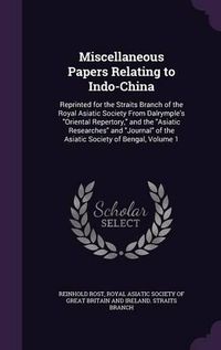 Cover image for Miscellaneous Papers Relating to Indo-China: Reprinted for the Straits Branch of the Royal Asiatic Society from Dalrymple's Oriental Repertory, and the Asiatic Researches and Journal of the Asiatic Society of Bengal, Volume 1