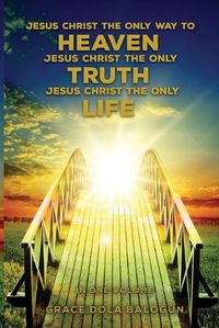 Cover image for Jesus Christ The Only Way To Heaven Jesus Christ The Only Truth Jesus Christ The Only Life In One Volume