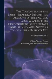 Cover image for The Coleoptera of the British Islands. A Descriptive Account of the Families, Genera, and Species Indigenous to Great Britain and Ireland, With Notes as to Localities, Habitats, Etc; v.6 [Supplement] (1913)