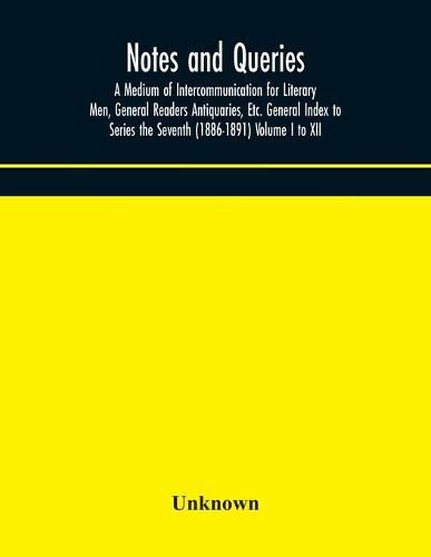 Cover image for Notes and queries; A Medium of Intercommunication for Literary Men, General Readers Antiquaries, Etc. General Index to Series the Seventh (1886-1891) Volume I to XII