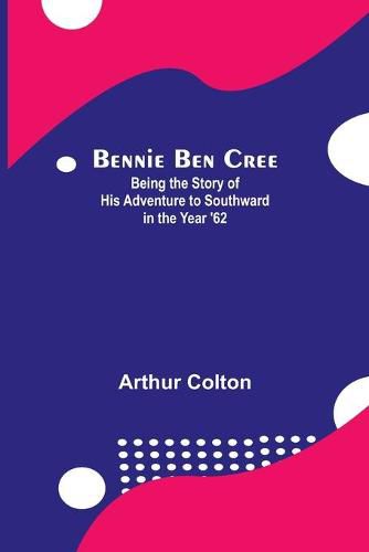 Cover image for Bennie Ben Cree: Being The Story Of His Adventure To Southward In The Year '62