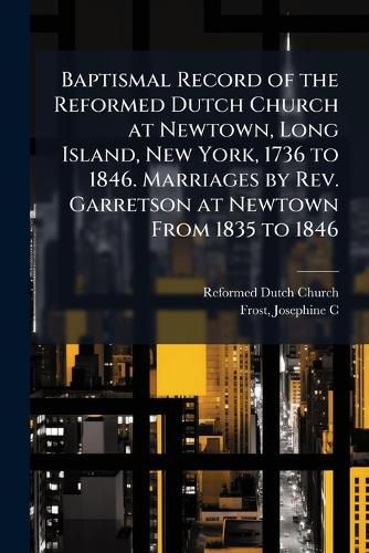 Cover image for Baptismal Record of the Reformed Dutch Church at Newtown, Long Island, New York, 1736 to 1846. Marriages by Rev. Garretson at Newtown From 1835 to 1846