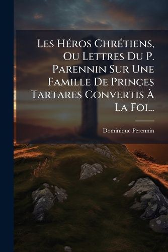 Cover image for Les H Ros Chr Tiens, Ou Lettres Du P. Parennin Sur Une Famille de Princes Tartares Convertis La Foi...