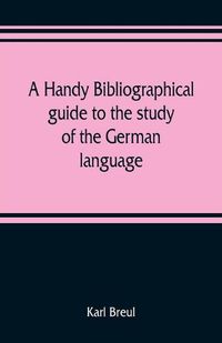 Cover image for A handy bibliographical guide to the study of the German language and literature for the use of students and teachers of German