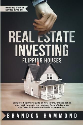 Cover image for Real Estate Investing - Flipping Houses: Complete beginner's guide on how to Find, Finance, Rehab and Resell Homes in the Right Way for Profit. Build up Your Financial Freedom with this Proven Method