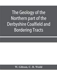 Cover image for The Geology of the Northern part of the Derbyshire Coalfield and Bordering Tracts