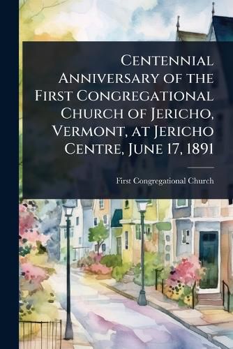 Cover image for Centennial Anniversary of the First Congregational Church of Jericho, Vermont, at Jericho Centre, June 17, 1891