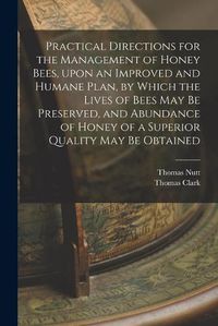 Cover image for Practical Directions for the Management of Honey Bees, Upon an Improved and Humane Plan, by Which the Lives of Bees May Be Preserved, and Abundance of Honey of a Superior Quality May Be Obtained