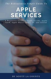 Cover image for The Ridiculously Simple Guide to Apple Services: A Beginners Guide to Apple Arcade, Apple Card, Apple Music, Apple TV, iCloud