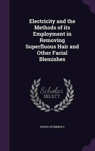 Cover image for Electricity and the Methods of Its Employment in Removing Superfluous Hair and Other Facial Blemishes