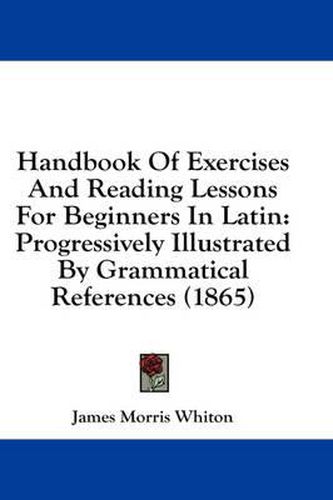 Cover image for Handbook of Exercises and Reading Lessons for Beginners in Latin: Progressively Illustrated by Grammatical References (1865)